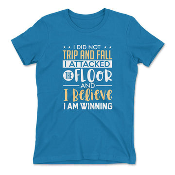 I Did Not Trip And Fall, I Attacked The Floor And I Believe I Am Winning Womens T-Shirt in Turquoise color